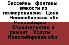 Бассейны, фонтаны, емкости из полипропилена › Цена ­ 1 - Новосибирская обл., Новосибирск г. Строительство и ремонт » Услуги   . Новосибирская обл.